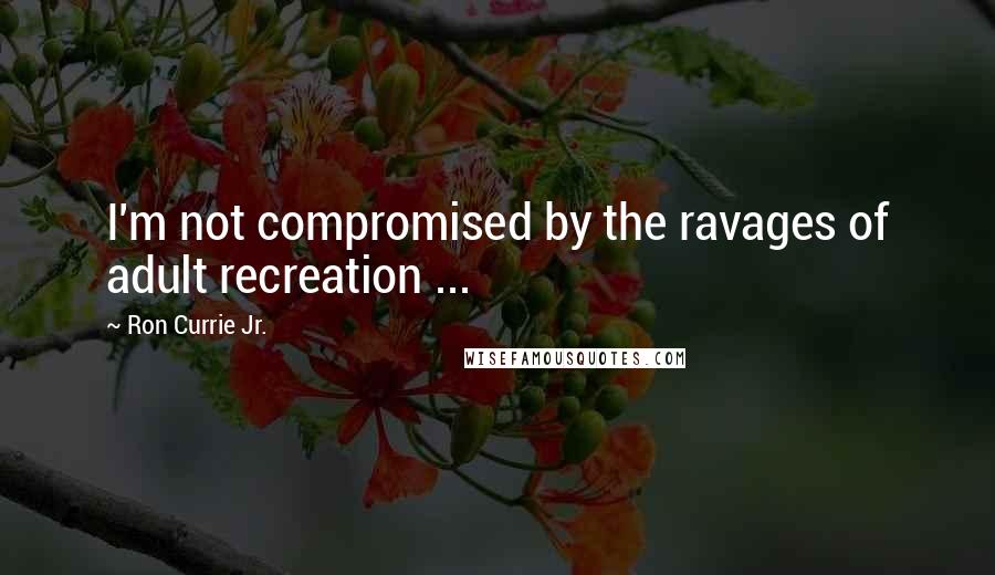 Ron Currie Jr. Quotes: I'm not compromised by the ravages of adult recreation ...