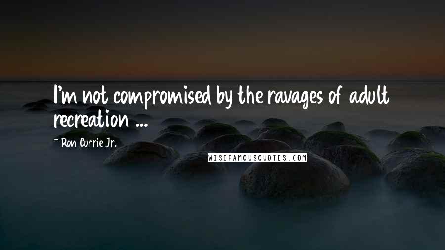 Ron Currie Jr. Quotes: I'm not compromised by the ravages of adult recreation ...