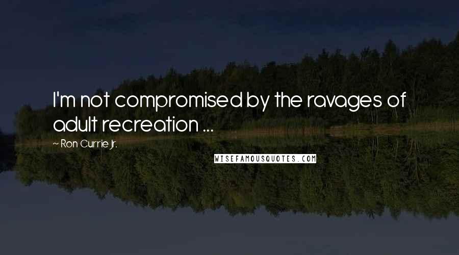 Ron Currie Jr. Quotes: I'm not compromised by the ravages of adult recreation ...