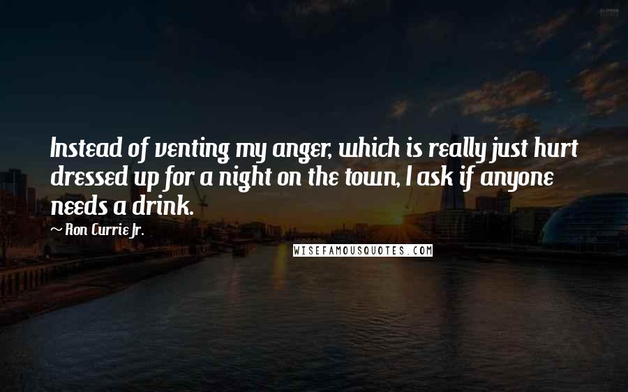 Ron Currie Jr. Quotes: Instead of venting my anger, which is really just hurt dressed up for a night on the town, I ask if anyone needs a drink.