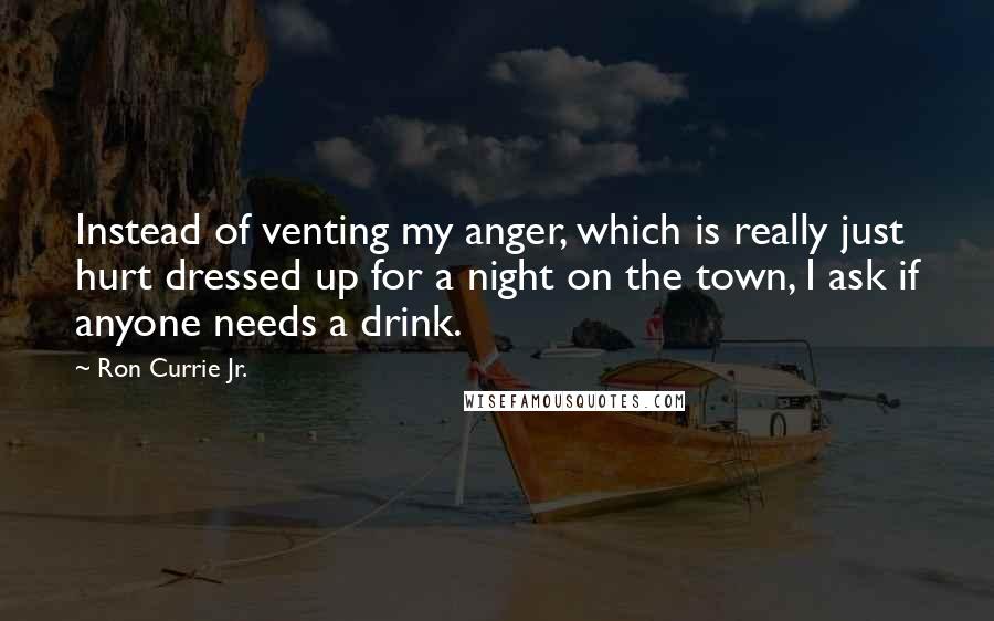 Ron Currie Jr. Quotes: Instead of venting my anger, which is really just hurt dressed up for a night on the town, I ask if anyone needs a drink.