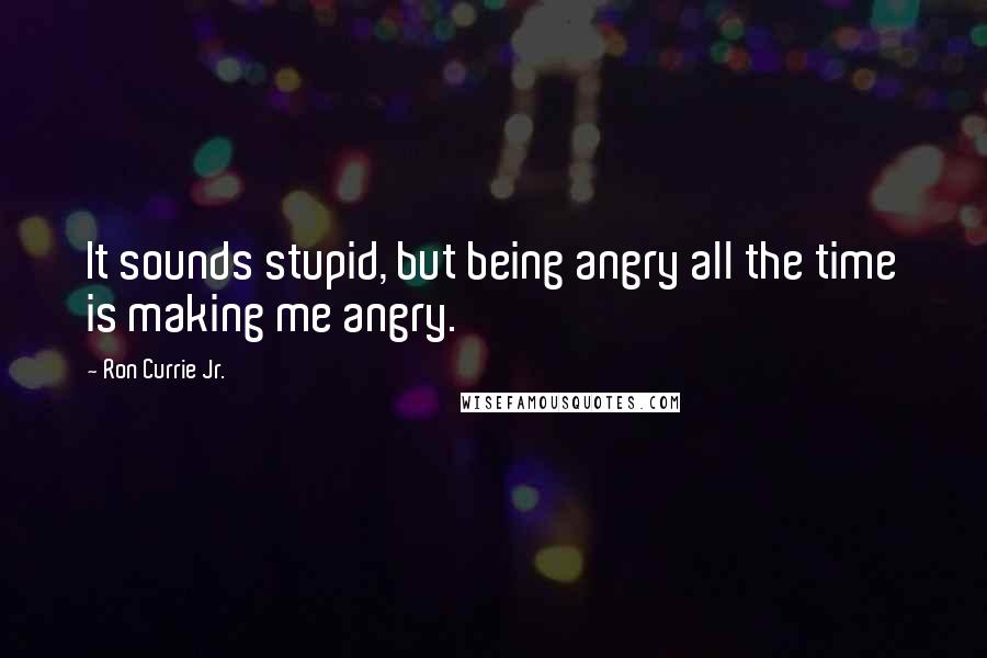 Ron Currie Jr. Quotes: It sounds stupid, but being angry all the time is making me angry.