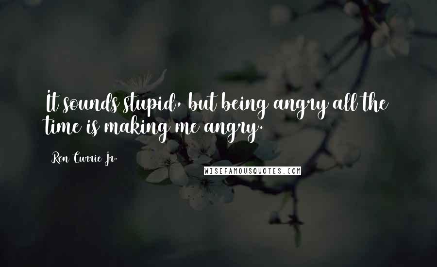 Ron Currie Jr. Quotes: It sounds stupid, but being angry all the time is making me angry.