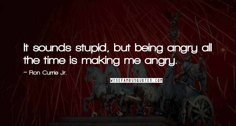 Ron Currie Jr. Quotes: It sounds stupid, but being angry all the time is making me angry.