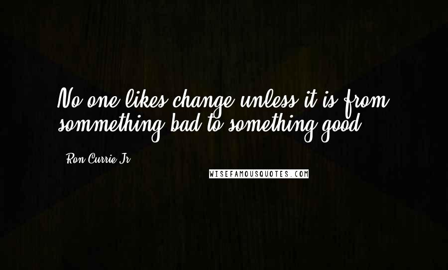 Ron Currie Jr. Quotes: No one likes change unless it is from sommething bad to something good ...