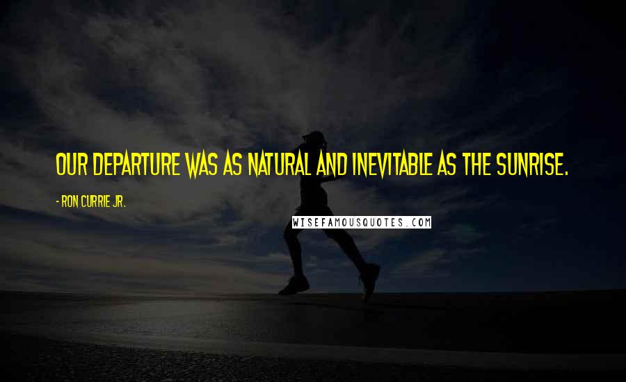 Ron Currie Jr. Quotes: Our departure was as natural and inevitable as the sunrise.