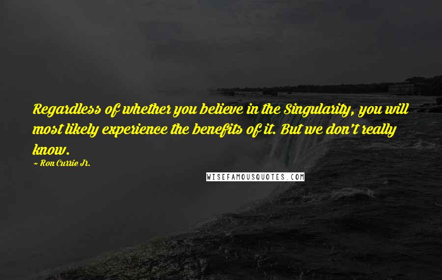 Ron Currie Jr. Quotes: Regardless of whether you believe in the Singularity, you will most likely experience the benefits of it. But we don't really know.