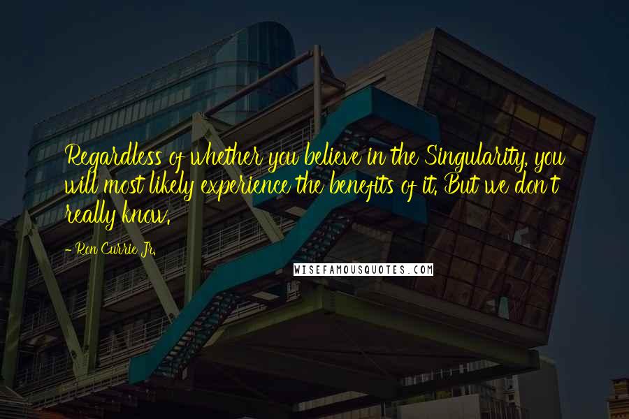Ron Currie Jr. Quotes: Regardless of whether you believe in the Singularity, you will most likely experience the benefits of it. But we don't really know.