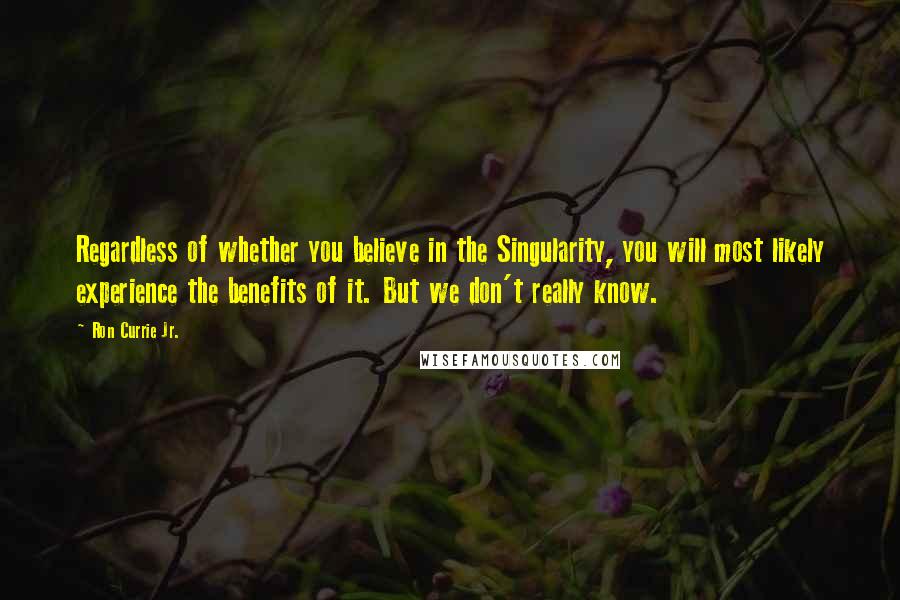 Ron Currie Jr. Quotes: Regardless of whether you believe in the Singularity, you will most likely experience the benefits of it. But we don't really know.
