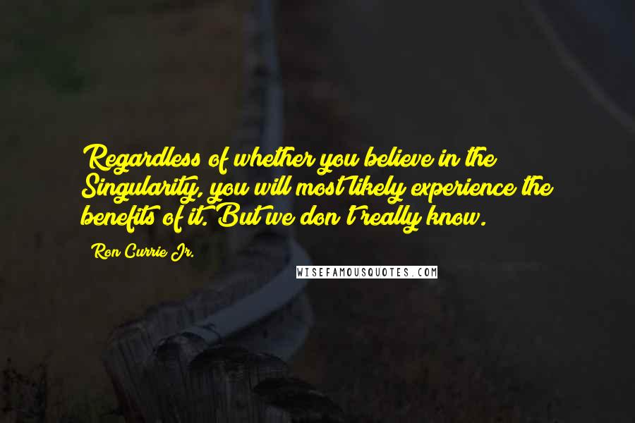 Ron Currie Jr. Quotes: Regardless of whether you believe in the Singularity, you will most likely experience the benefits of it. But we don't really know.