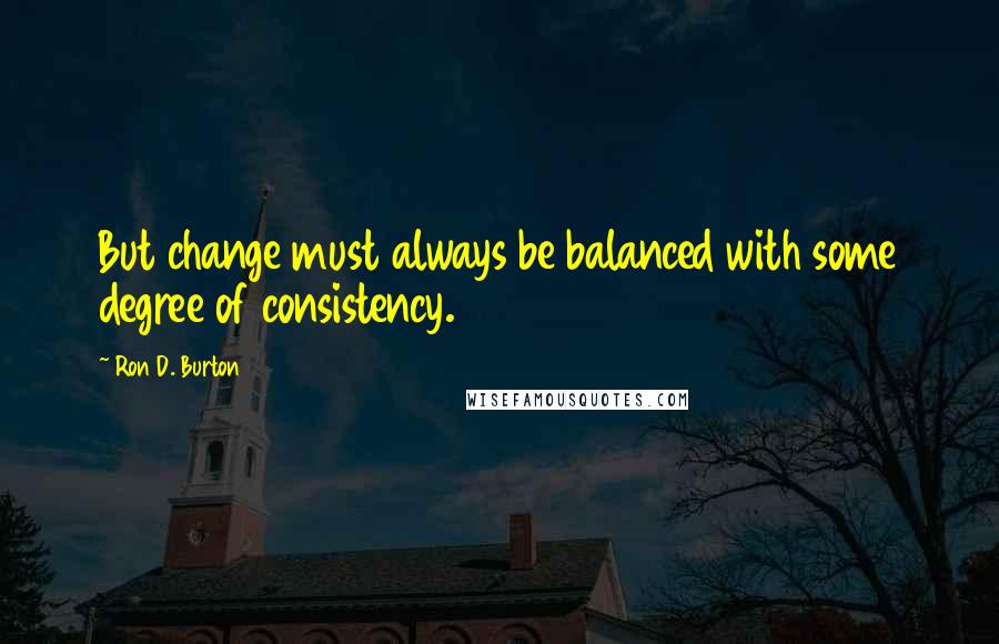 Ron D. Burton Quotes: But change must always be balanced with some degree of consistency.