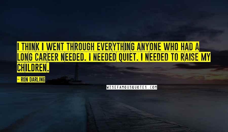 Ron Darling Quotes: I think I went through everything anyone who had a long career needed. I needed quiet. I needed to raise my children.