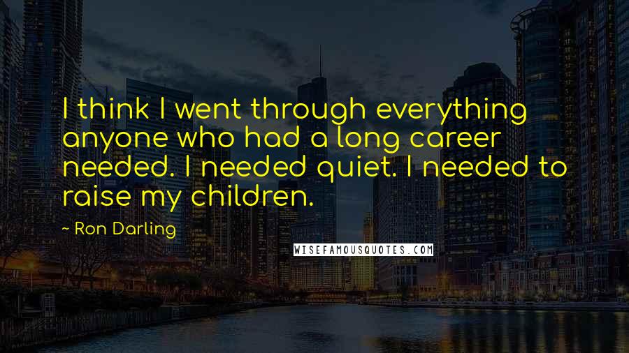 Ron Darling Quotes: I think I went through everything anyone who had a long career needed. I needed quiet. I needed to raise my children.