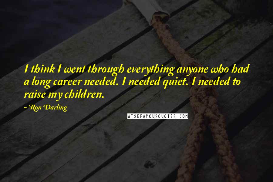 Ron Darling Quotes: I think I went through everything anyone who had a long career needed. I needed quiet. I needed to raise my children.