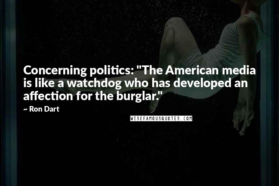 Ron Dart Quotes: Concerning politics: "The American media is like a watchdog who has developed an affection for the burglar."