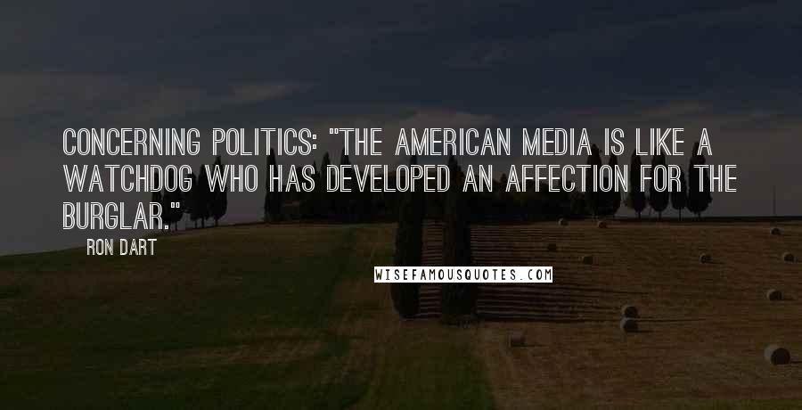 Ron Dart Quotes: Concerning politics: "The American media is like a watchdog who has developed an affection for the burglar."