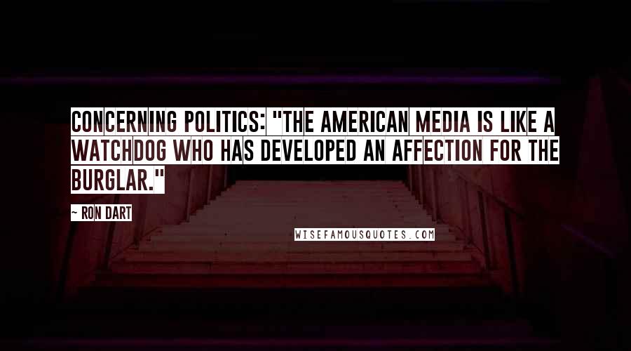 Ron Dart Quotes: Concerning politics: "The American media is like a watchdog who has developed an affection for the burglar."