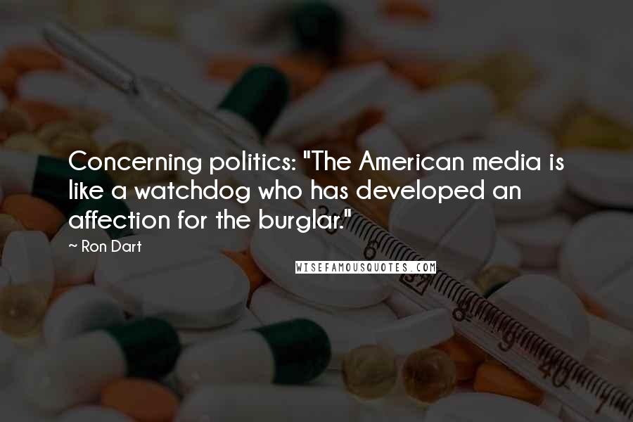 Ron Dart Quotes: Concerning politics: "The American media is like a watchdog who has developed an affection for the burglar."