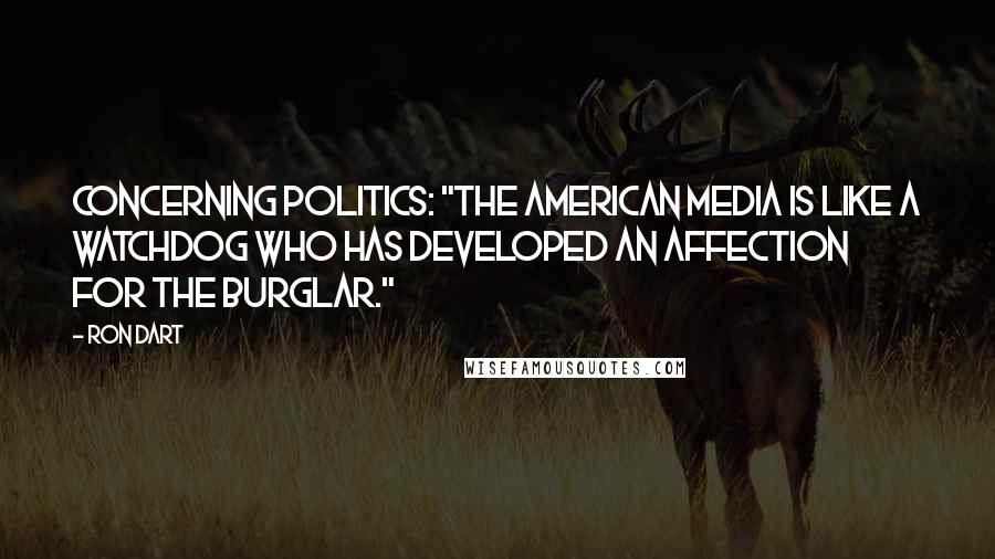 Ron Dart Quotes: Concerning politics: "The American media is like a watchdog who has developed an affection for the burglar."