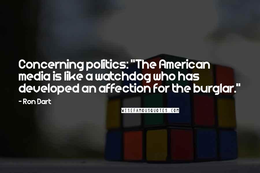 Ron Dart Quotes: Concerning politics: "The American media is like a watchdog who has developed an affection for the burglar."