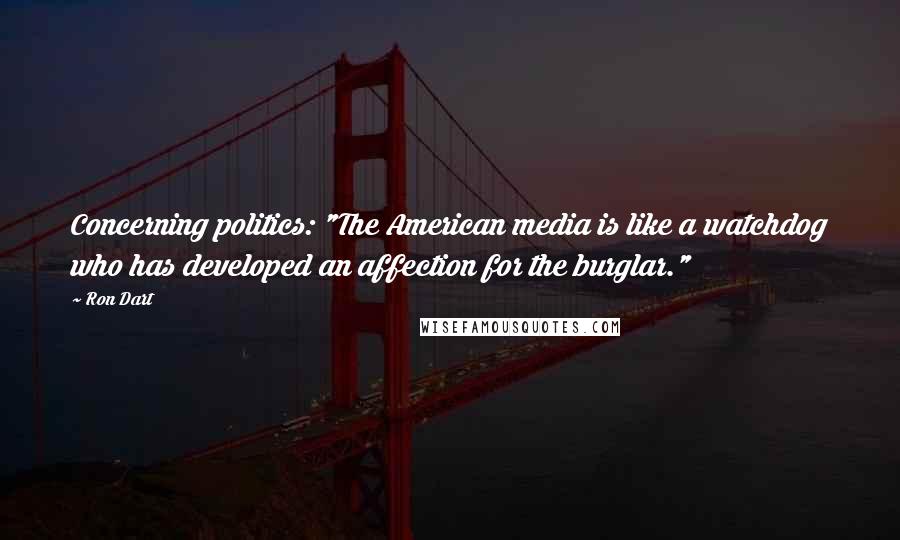 Ron Dart Quotes: Concerning politics: "The American media is like a watchdog who has developed an affection for the burglar."