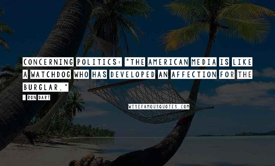 Ron Dart Quotes: Concerning politics: "The American media is like a watchdog who has developed an affection for the burglar."