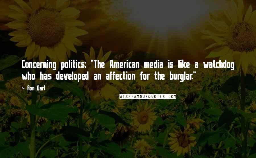 Ron Dart Quotes: Concerning politics: "The American media is like a watchdog who has developed an affection for the burglar."