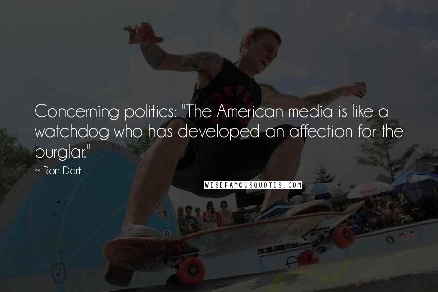 Ron Dart Quotes: Concerning politics: "The American media is like a watchdog who has developed an affection for the burglar."