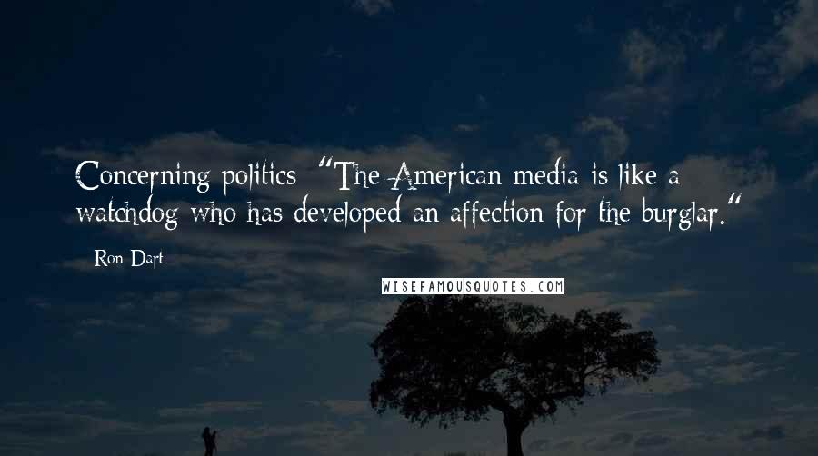 Ron Dart Quotes: Concerning politics: "The American media is like a watchdog who has developed an affection for the burglar."