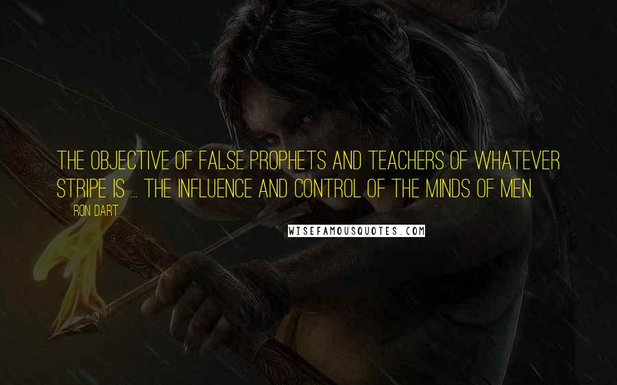 Ron Dart Quotes: The objective of false prophets and teachers of whatever stripe is ... the influence and control of the minds of men.