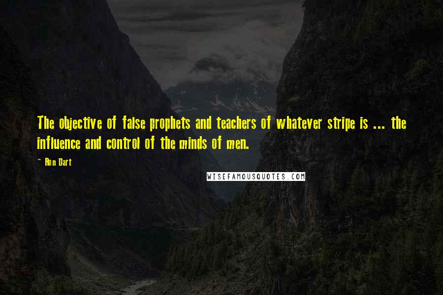 Ron Dart Quotes: The objective of false prophets and teachers of whatever stripe is ... the influence and control of the minds of men.