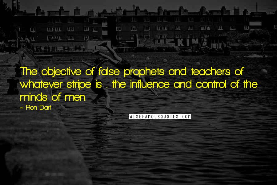 Ron Dart Quotes: The objective of false prophets and teachers of whatever stripe is ... the influence and control of the minds of men.