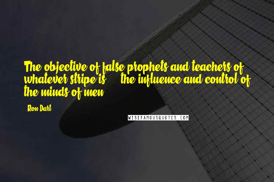 Ron Dart Quotes: The objective of false prophets and teachers of whatever stripe is ... the influence and control of the minds of men.