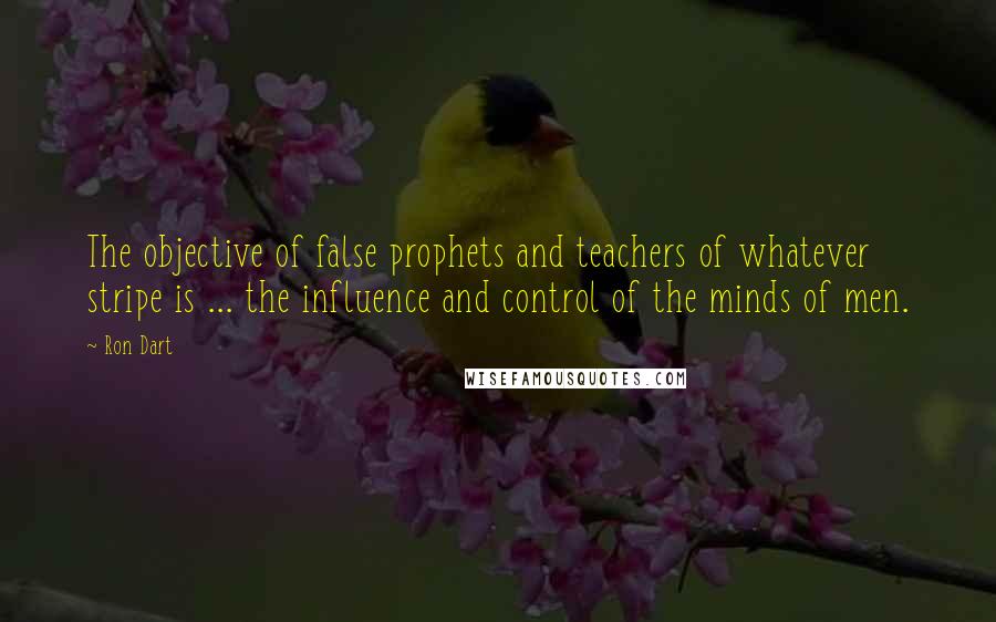 Ron Dart Quotes: The objective of false prophets and teachers of whatever stripe is ... the influence and control of the minds of men.