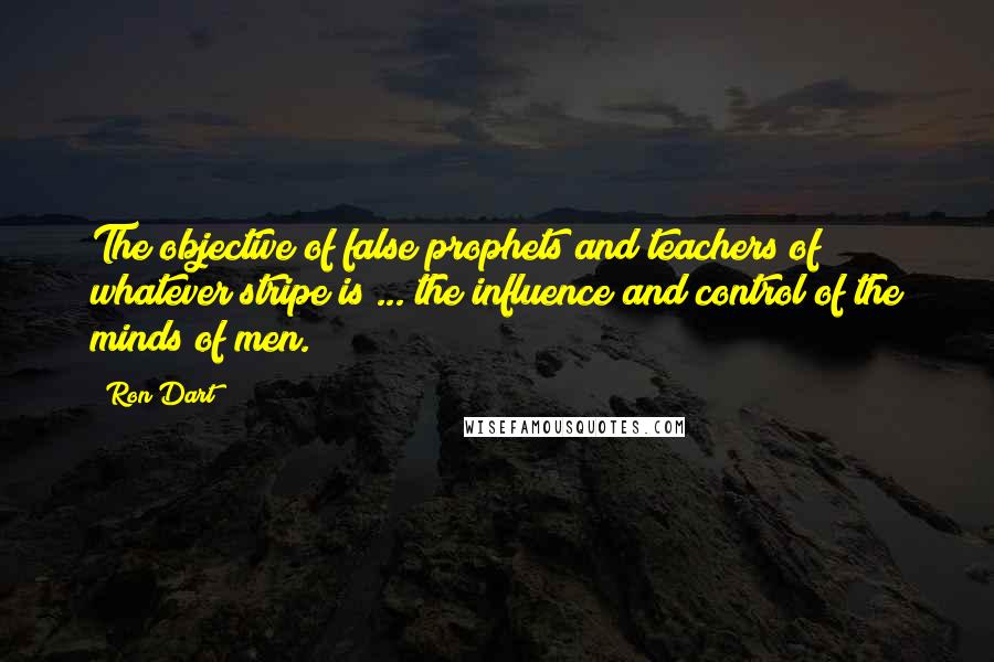 Ron Dart Quotes: The objective of false prophets and teachers of whatever stripe is ... the influence and control of the minds of men.