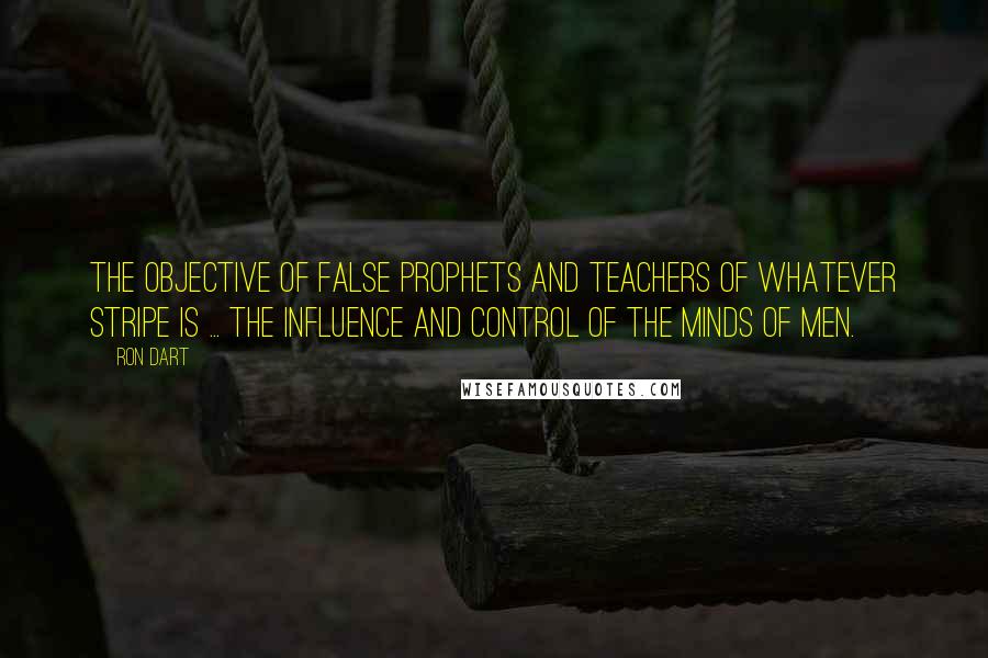 Ron Dart Quotes: The objective of false prophets and teachers of whatever stripe is ... the influence and control of the minds of men.