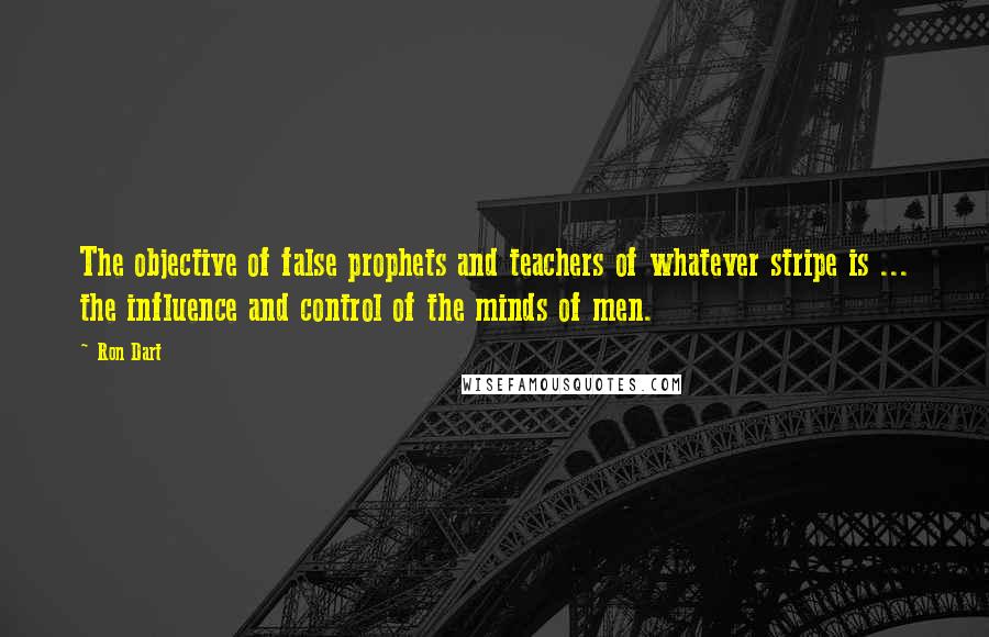 Ron Dart Quotes: The objective of false prophets and teachers of whatever stripe is ... the influence and control of the minds of men.