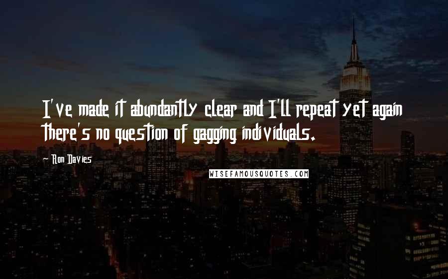 Ron Davies Quotes: I've made it abundantly clear and I'll repeat yet again there's no question of gagging individuals.