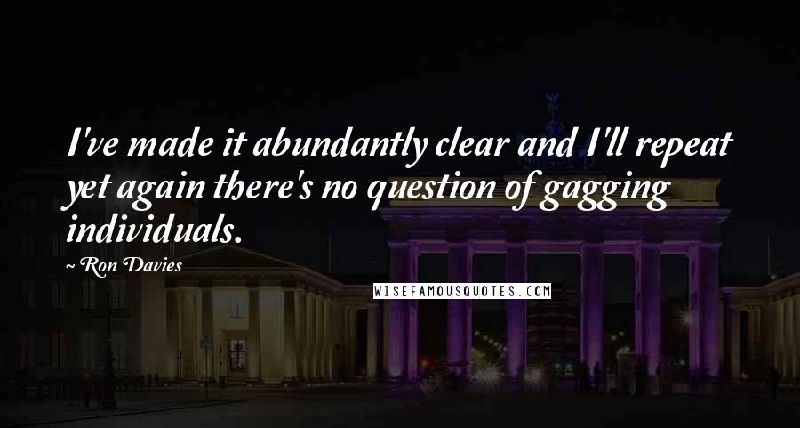 Ron Davies Quotes: I've made it abundantly clear and I'll repeat yet again there's no question of gagging individuals.