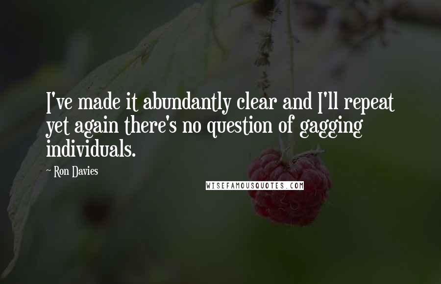 Ron Davies Quotes: I've made it abundantly clear and I'll repeat yet again there's no question of gagging individuals.