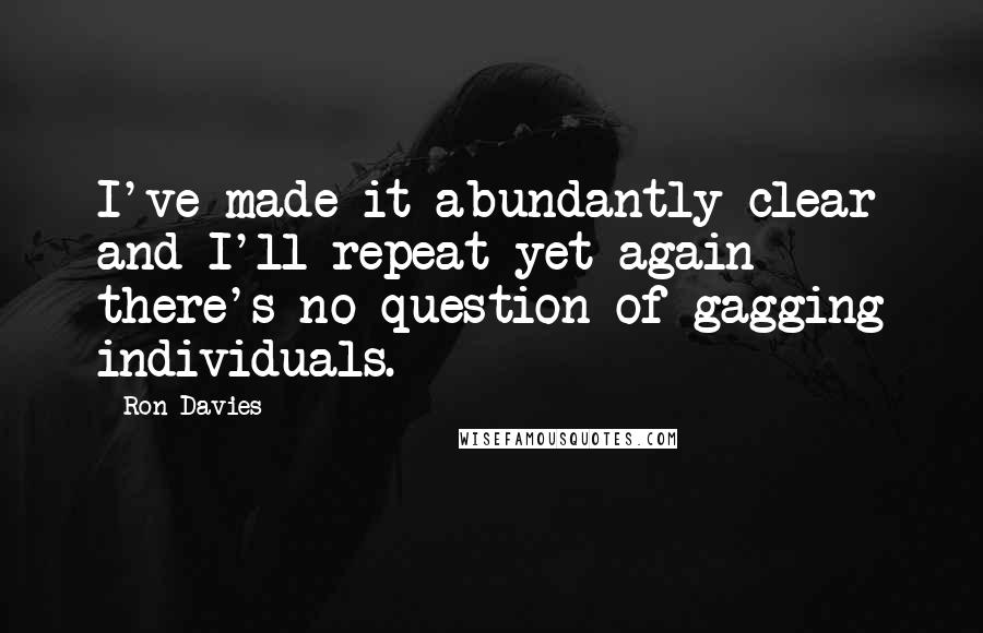 Ron Davies Quotes: I've made it abundantly clear and I'll repeat yet again there's no question of gagging individuals.