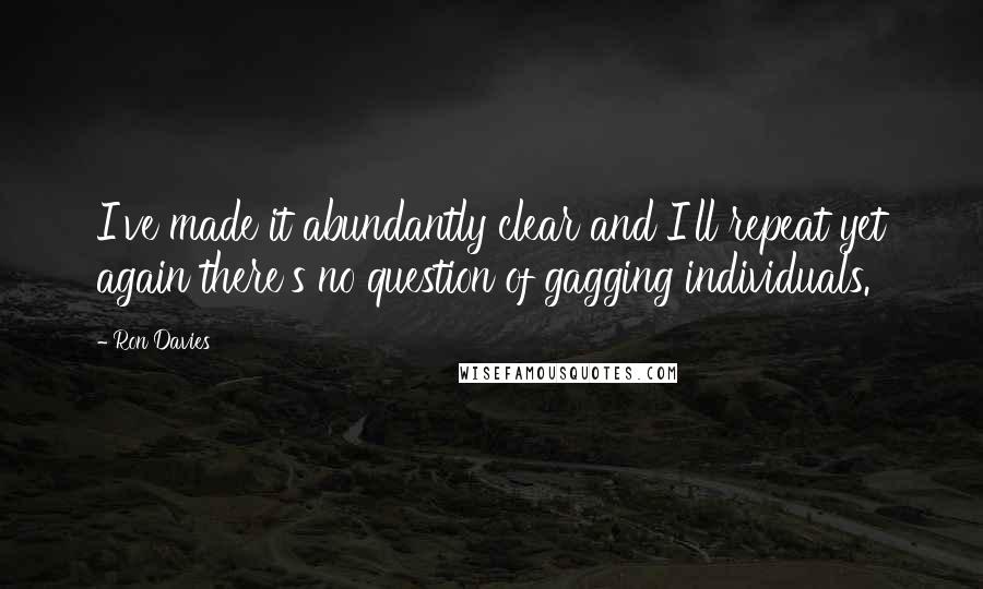 Ron Davies Quotes: I've made it abundantly clear and I'll repeat yet again there's no question of gagging individuals.