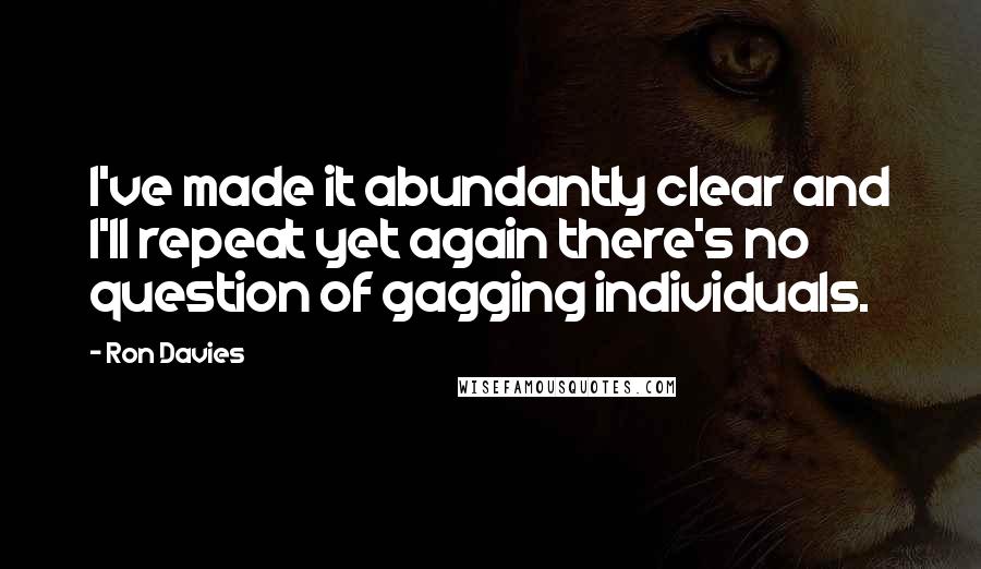 Ron Davies Quotes: I've made it abundantly clear and I'll repeat yet again there's no question of gagging individuals.