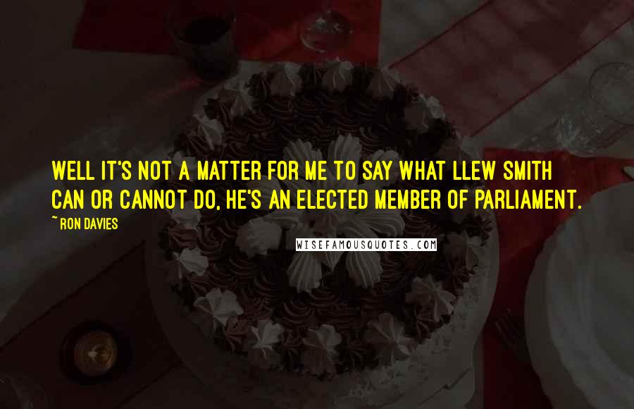 Ron Davies Quotes: Well it's not a matter for me to say what Llew Smith can or cannot do, he's an elected Member of Parliament.