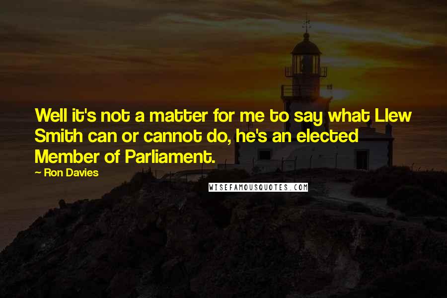 Ron Davies Quotes: Well it's not a matter for me to say what Llew Smith can or cannot do, he's an elected Member of Parliament.