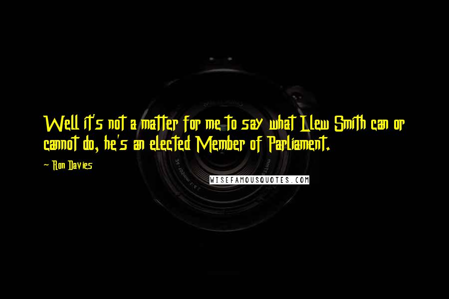 Ron Davies Quotes: Well it's not a matter for me to say what Llew Smith can or cannot do, he's an elected Member of Parliament.