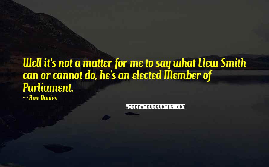 Ron Davies Quotes: Well it's not a matter for me to say what Llew Smith can or cannot do, he's an elected Member of Parliament.
