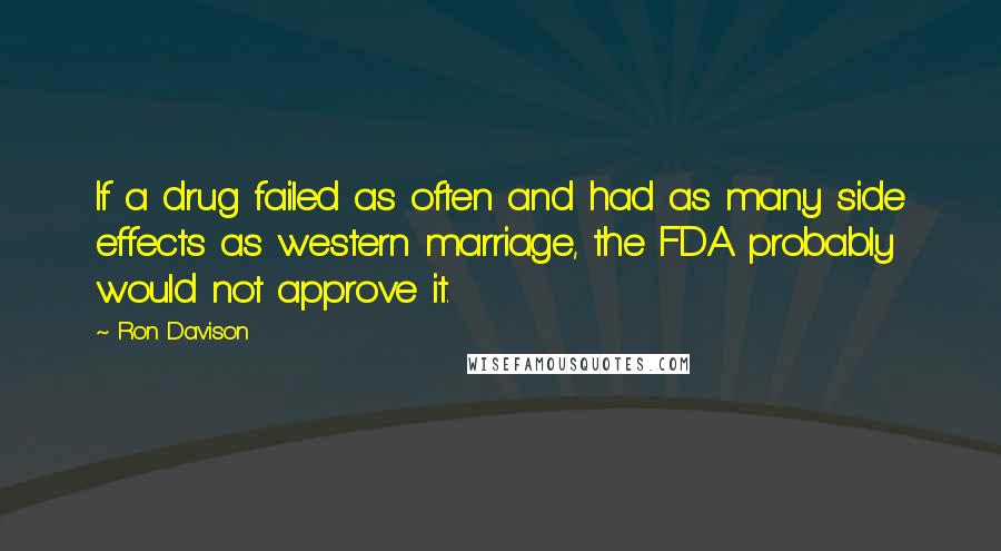 Ron Davison Quotes: If a drug failed as often and had as many side effects as western marriage, the FDA probably would not approve it.