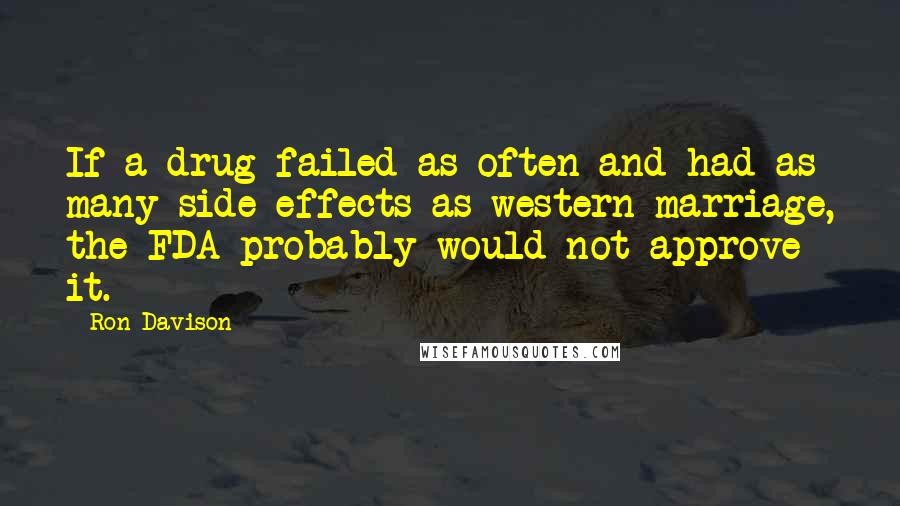 Ron Davison Quotes: If a drug failed as often and had as many side effects as western marriage, the FDA probably would not approve it.