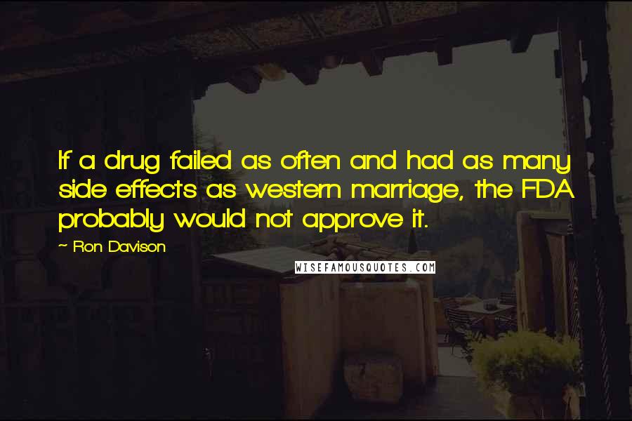 Ron Davison Quotes: If a drug failed as often and had as many side effects as western marriage, the FDA probably would not approve it.
